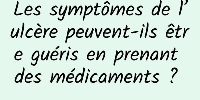 Les symptômes de l’ulcère peuvent-ils être guéris en prenant des médicaments ? 