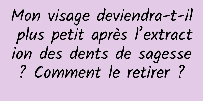 Mon visage deviendra-t-il plus petit après l’extraction des dents de sagesse ? Comment le retirer ? 