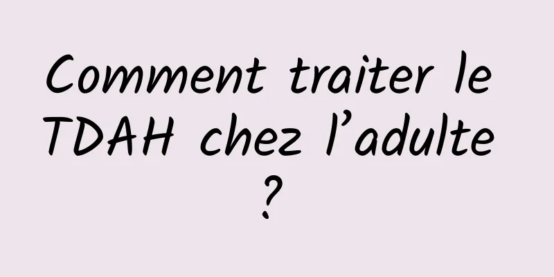 Comment traiter le TDAH chez l’adulte ? 