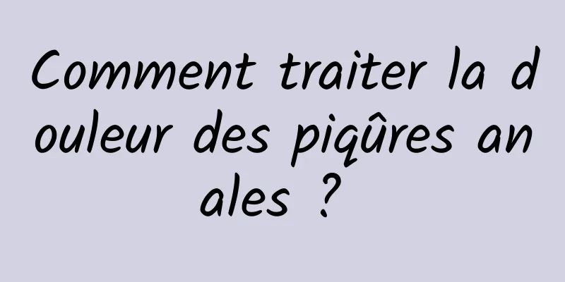 Comment traiter la douleur des piqûres anales ? 