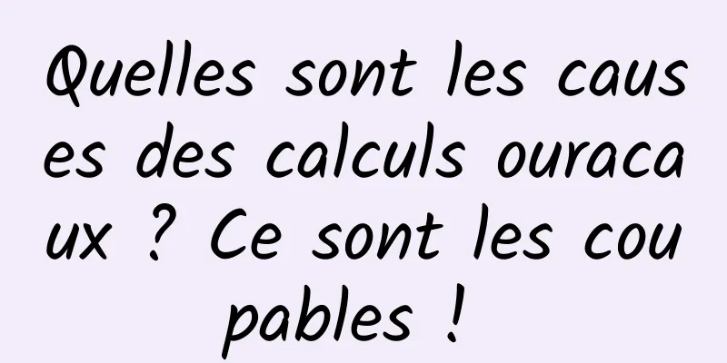 Quelles sont les causes des calculs ouracaux ? Ce sont les coupables ! 