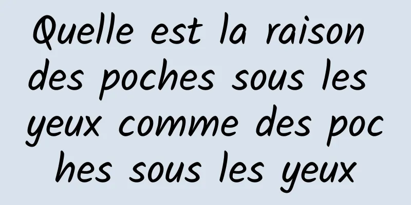 Quelle est la raison des poches sous les yeux comme des poches sous les yeux