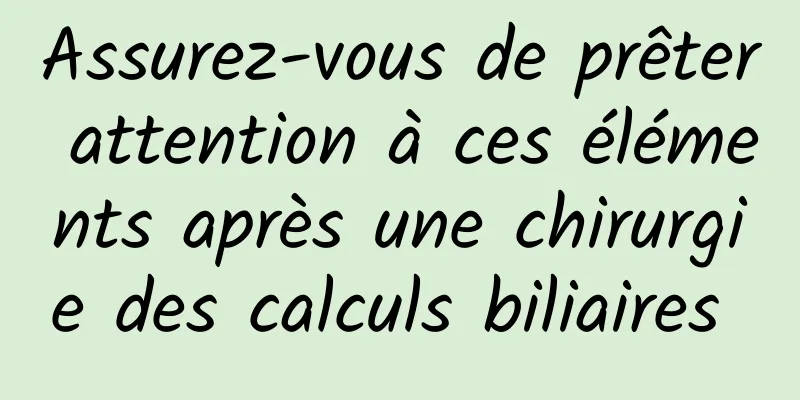 Assurez-vous de prêter attention à ces éléments après une chirurgie des calculs biliaires 