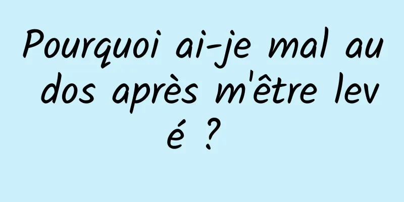 Pourquoi ai-je mal au dos après m'être levé ? 