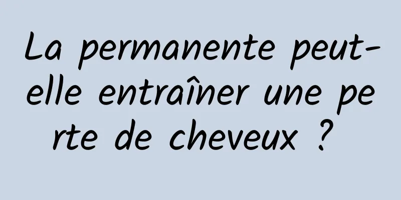 La permanente peut-elle entraîner une perte de cheveux ? 