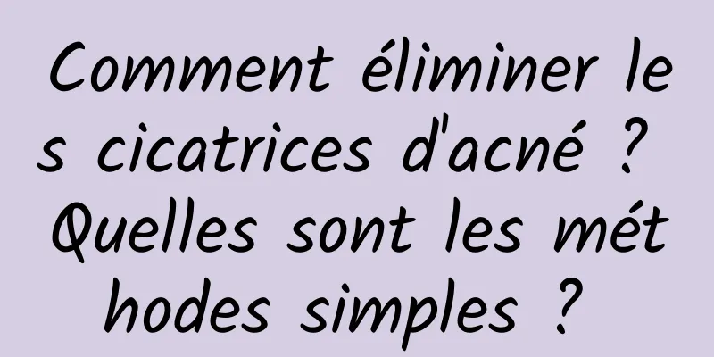 Comment éliminer les cicatrices d'acné ? Quelles sont les méthodes simples ? 