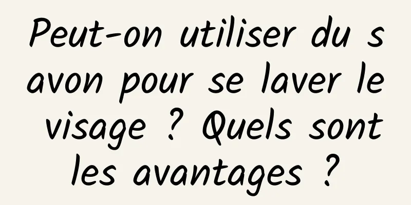 Peut-on utiliser du savon pour se laver le visage ? Quels sont les avantages ? 