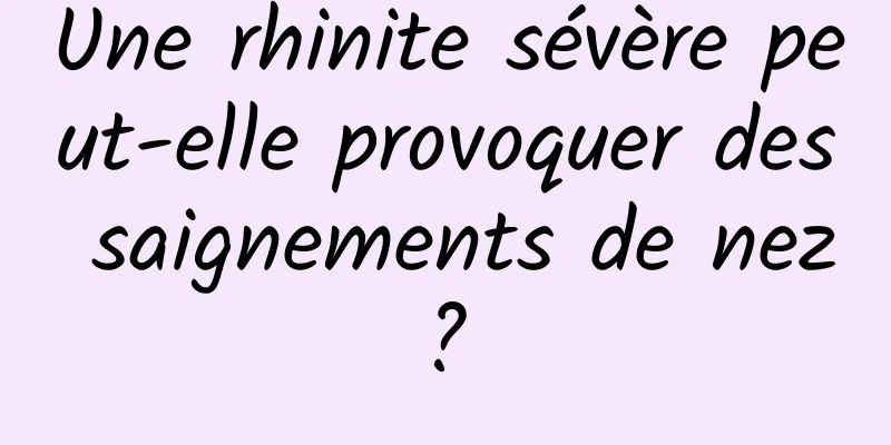 Une rhinite sévère peut-elle provoquer des saignements de nez ? 