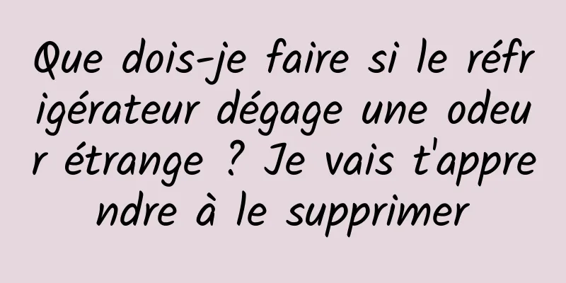 Que dois-je faire si le réfrigérateur dégage une odeur étrange ? Je vais t'apprendre à le supprimer