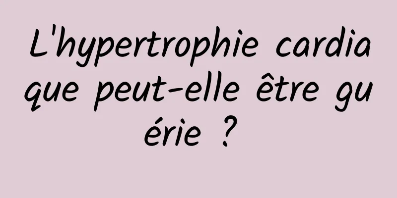 L'hypertrophie cardiaque peut-elle être guérie ? 