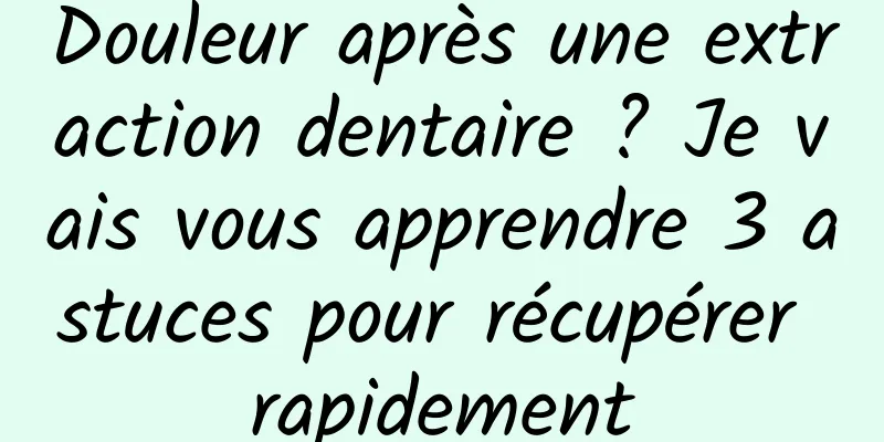 Douleur après une extraction dentaire ? Je vais vous apprendre 3 astuces pour récupérer rapidement