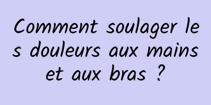 Comment soulager les douleurs aux mains et aux bras ? 