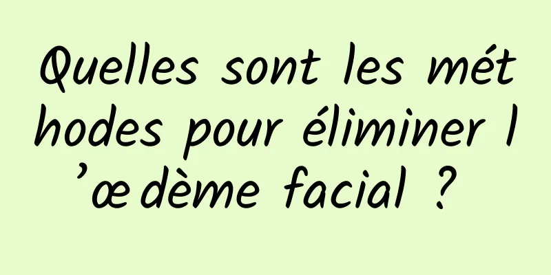 Quelles sont les méthodes pour éliminer l’œdème facial ? 