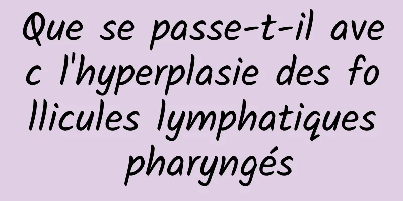 Que se passe-t-il avec l'hyperplasie des follicules lymphatiques pharyngés