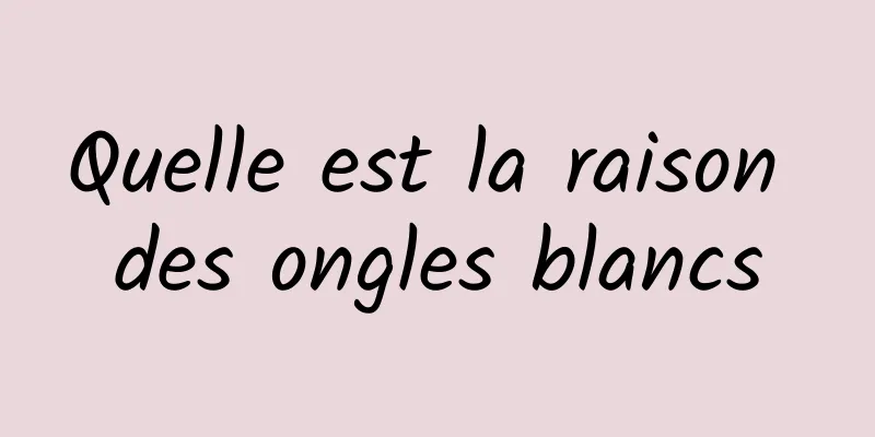 Quelle est la raison des ongles blancs