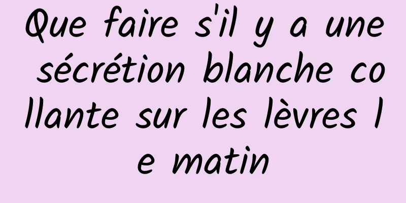 Que faire s'il y a une sécrétion blanche collante sur les lèvres le matin