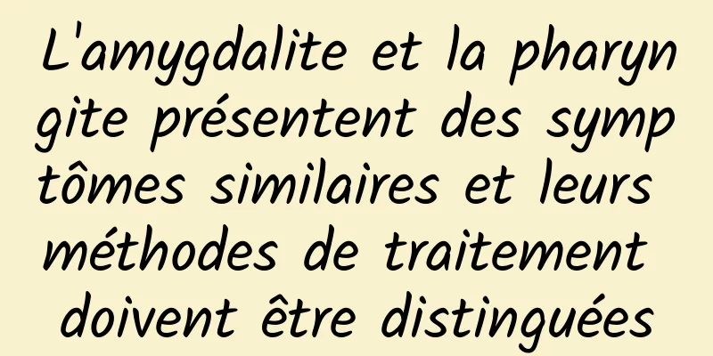 L'amygdalite et la pharyngite présentent des symptômes similaires et leurs méthodes de traitement doivent être distinguées