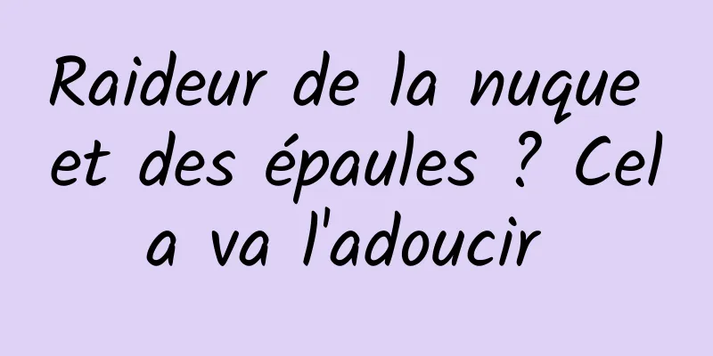 Raideur de la nuque et des épaules ? Cela va l'adoucir 