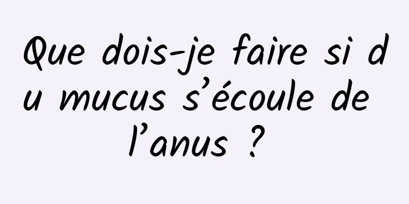 Que dois-je faire si du mucus s’écoule de l’anus ? 