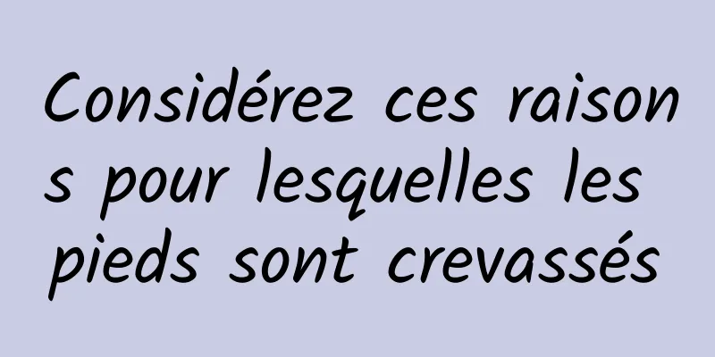 Considérez ces raisons pour lesquelles les pieds sont crevassés