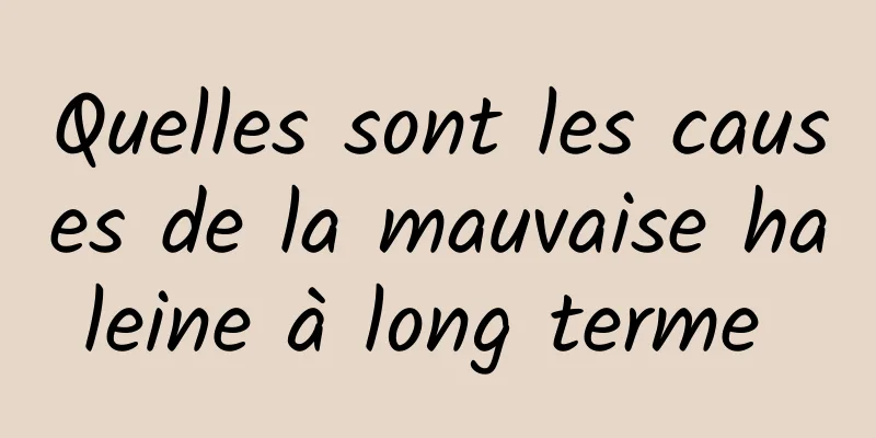 Quelles sont les causes de la mauvaise haleine à long terme 