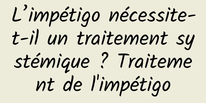 L’impétigo nécessite-t-il un traitement systémique ? Traitement de l'impétigo