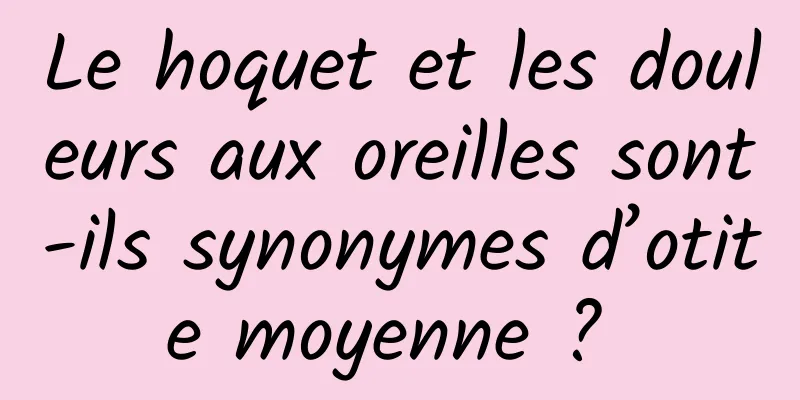 Le hoquet et les douleurs aux oreilles sont-ils synonymes d’otite moyenne ? 