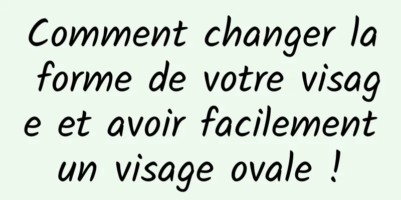 Comment changer la forme de votre visage et avoir facilement un visage ovale ! 