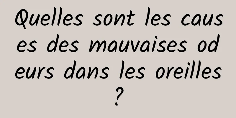 Quelles sont les causes des mauvaises odeurs dans les oreilles ? 