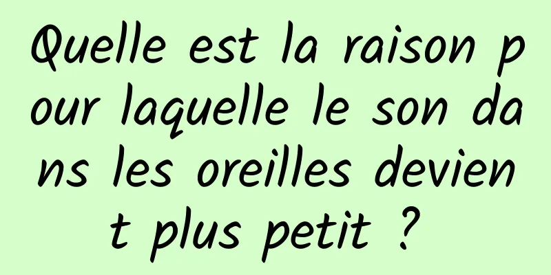 Quelle est la raison pour laquelle le son dans les oreilles devient plus petit ? 