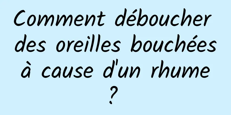 Comment déboucher des oreilles bouchées à cause d'un rhume ? 