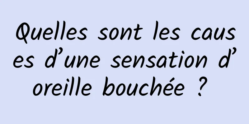 Quelles sont les causes d’une sensation d’oreille bouchée ? 