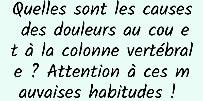 Quelles sont les causes des douleurs au cou et à la colonne vertébrale ? Attention à ces mauvaises habitudes ! 