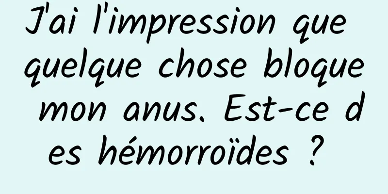 J'ai l'impression que quelque chose bloque mon anus. Est-ce des hémorroïdes ? 