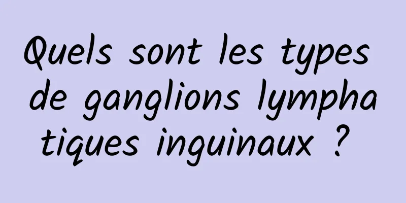 Quels sont les types de ganglions lymphatiques inguinaux ? 