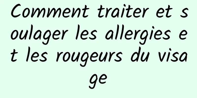 Comment traiter et soulager les allergies et les rougeurs du visage