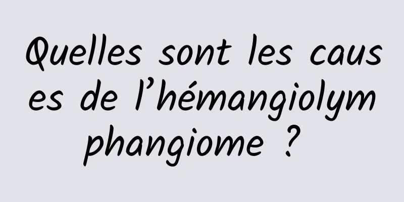 Quelles sont les causes de l’hémangiolymphangiome ? 