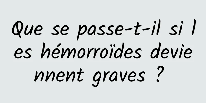 Que se passe-t-il si les hémorroïdes deviennent graves ? 