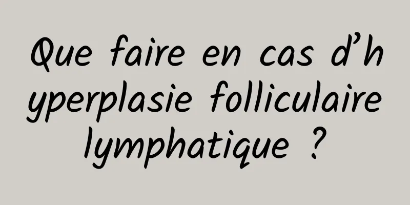 Que faire en cas d’hyperplasie folliculaire lymphatique ? 