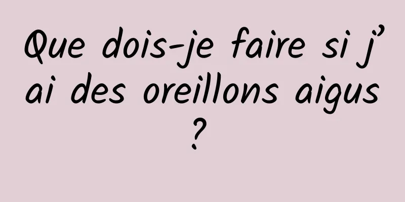 Que dois-je faire si j’ai des oreillons aigus ? 