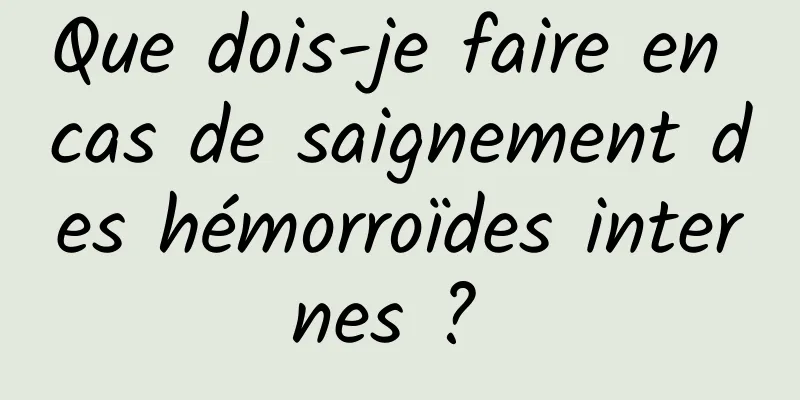 Que dois-je faire en cas de saignement des hémorroïdes internes ? 