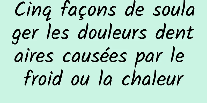 Cinq façons de soulager les douleurs dentaires causées par le froid ou la chaleur