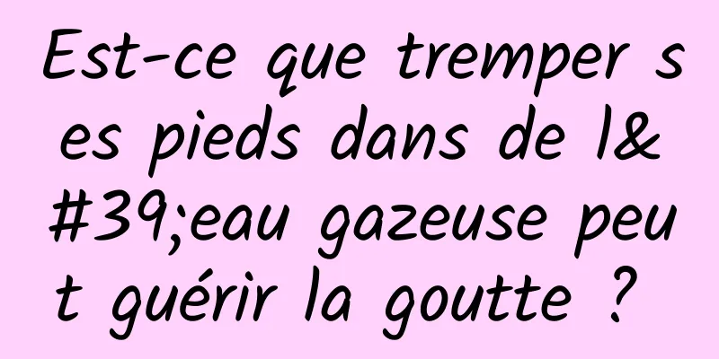 Est-ce que tremper ses pieds dans de l'eau gazeuse peut guérir la goutte ? 