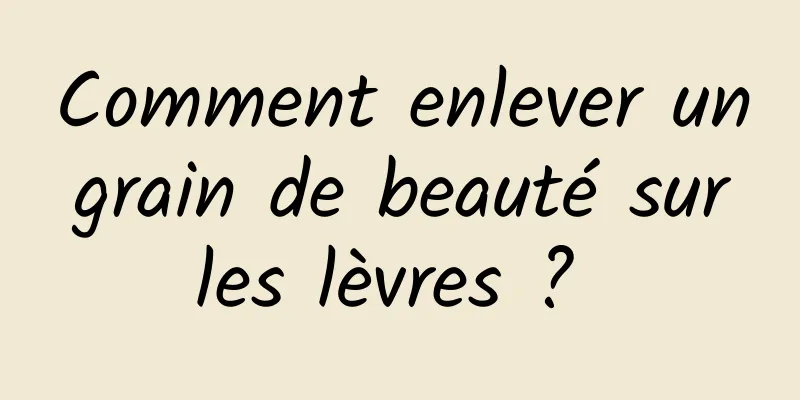 Comment enlever un grain de beauté sur les lèvres ? 