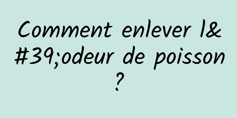 Comment enlever l'odeur de poisson ? 