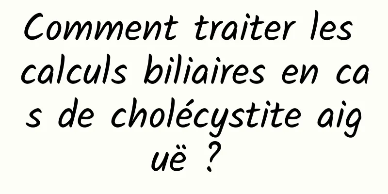 Comment traiter les calculs biliaires en cas de cholécystite aiguë ? 