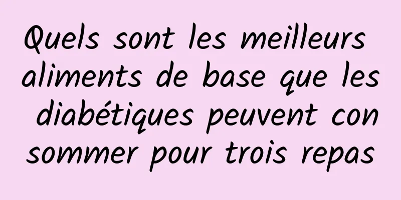 Quels sont les meilleurs aliments de base que les diabétiques peuvent consommer pour trois repas