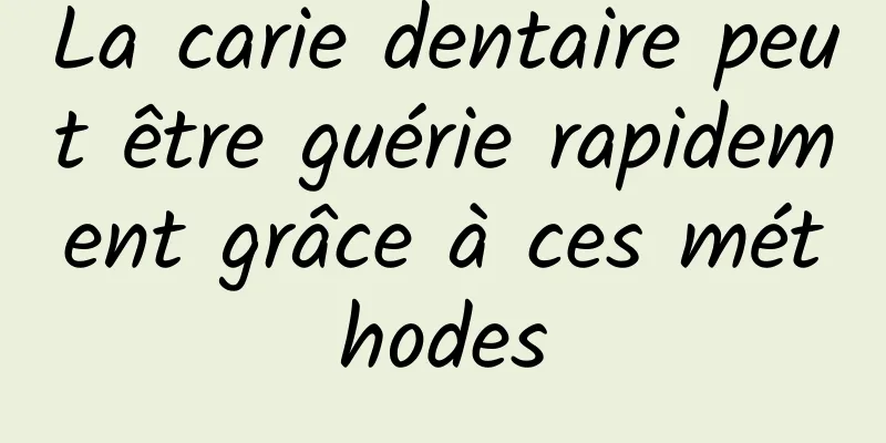 La carie dentaire peut être guérie rapidement grâce à ces méthodes