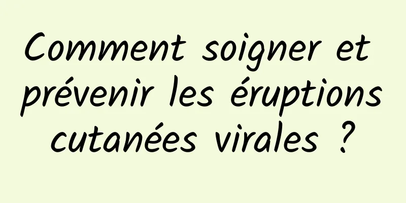 Comment soigner et prévenir les éruptions cutanées virales ? 