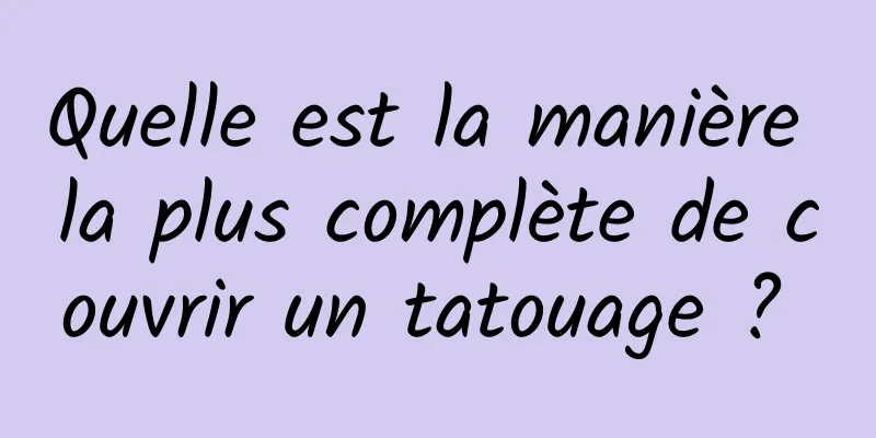 Quelle est la manière la plus complète de couvrir un tatouage ? 